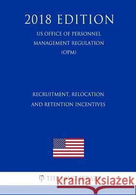 Recruitment, Relocation, and Retention Incentives (US Office of Personnel Management Regulation) (OPM) (2018 Edition) The Law Library 9781729869307 Createspace Independent Publishing Platform - książka