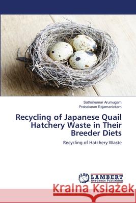 Recycling of Japanese Quail Hatchery Waste in Their Breeder Diets Sathiskumar Arumugam Prabakaran Rajamanickam 9786203202212 LAP Lambert Academic Publishing - książka