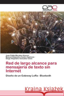 Red de largo alcance para mensajería de texto sin Internet Juan Pablo Morales Alvarez, Manuel Alejandro Castro Espinoza, Diego Alejandro González Cosio 9786202810517 Editorial Academica Espanola - książka