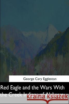 Red Eagle and the Wars With the Creek Indians of Alabama Eggleston, George Cary 9781544664514 Createspace Independent Publishing Platform - książka