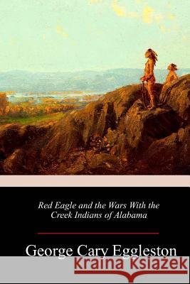 Red Eagle and the Wars With the Creek Indians of Alabama Eggleston, George Cary 9781983962783 Createspace Independent Publishing Platform - książka