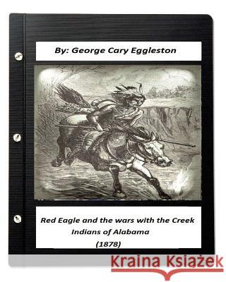 Red Eagle and the Wars with the Creek Indians of Alabama (1878) George Cary Eggleston 9781532709524 Createspace Independent Publishing Platform - książka