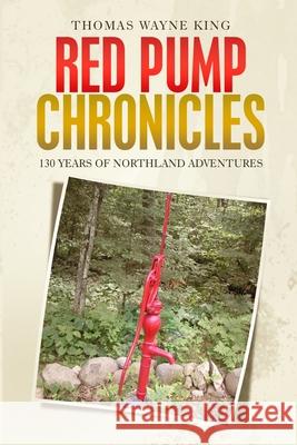 Red Pump Chronicles: 130 Years of Northland Adventures King, Thomas Wayne 9781716505324 Lulu.com - książka