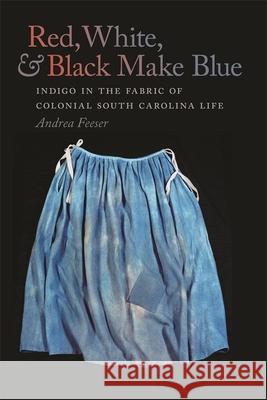 Red, White, & Black Make Blue: Indigo in the Fabric of Colonial South Carolina Life Feeser, Andrea 9780820345536 University of Georgia Press - książka