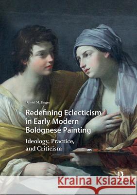 Redefining Eclecticism in Early Modern Bolognese Painting: Ideology, Practice, and Criticism Daniel M 9789462986015 Amsterdam University Press - książka