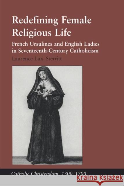 Redefining Female Religious Life: French Ursulines and English Ladies in Seventeenth-Century Catholicism Lux-Sterritt, Laurence 9780754637165 Ashgate Publishing Limited - książka