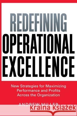 Redefining Operational Excellence: New Strategies for Maximizing Performance and Profits Across the Organization Andrew Miller 9780814439890 Amacom - książka