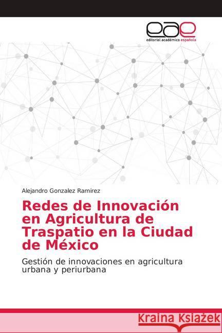 Redes de Innovación en Agricultura de Traspatio en la Ciudad de México : Gestión de innovaciones en agricultura urbana y periurbana Gonzalez Ramirez, Alejandro 9786139402380 Editorial Académica Española - książka
