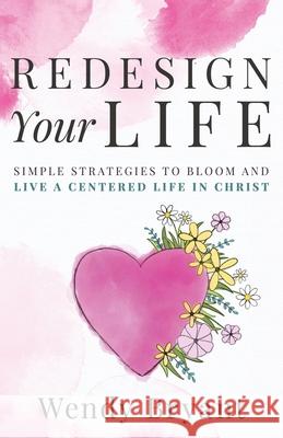 ReDesign Your Life: Simple Strategies to Bloom and Live a Life Centered in Christ Wendy Bryant 9781647464516 Wendy Bryant Todd - książka