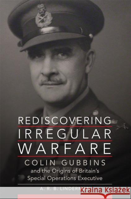 Rediscovering Irregular Warfare: Colin Gubbins and the Origins of Britain's Special Operations Executive A. R. B. Linderman 9780806194004 University of Oklahoma Press - książka