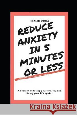 Reduce Anxiety in 5 Minutes or Less: A book on reducing your anxiety and living your life again. Health Books 9781693880513 Independently Published - książka