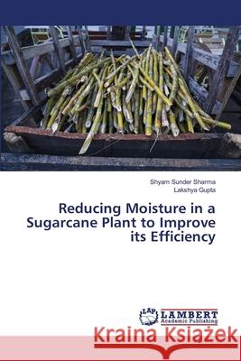 Reducing Moisture in a Sugarcane Plant to Improve its Efficiency Shyam Sunder Sharma Lakshya Gupta 9786203463897 LAP Lambert Academic Publishing - książka