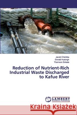 Reduction of Nutrient-Rich Industrial Waste Discharged to Kafue River Chishiba, Jacob; Huisingh, Donald; Sinkala, Thomson 9786139821778 LAP Lambert Academic Publishing - książka