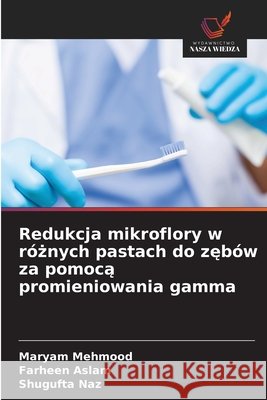 Redukcja mikroflory w róznych pastach do zebów za pomoca promieniowania gamma Mehmood, Maryam, Aslam, Farheen, Naz, Shugufta 9786209749278 Wydawnictwo Nasza Wiedza - książka