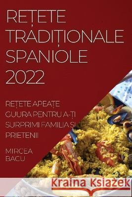 ReȚete TradiȚionale Spaniole 2022: ReȚete ApeaȚe Guura Pentru A-Ți Surprimi Familia Și Prietenii Bacu, Mircea 9781837893898 Mircea Bacu - książka