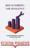 Refactoring For Resilience: Strengthening Systems Under Pressure Tochukwu Njoku 9784336382931 Plexity Digital