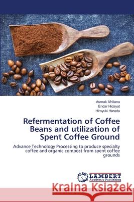 Refermentation of Coffee Beans and utilization of Spent Coffee Ground Asmak Afriliana Endar Hidayat Hiroyuki Harada 9786203306897 LAP Lambert Academic Publishing - książka