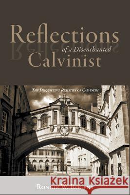 Reflections of a Disenchanted Calvinist: The Disquieting Realities of Calvinism Ronnie W Rogers 9781490889023 WestBow Press - książka