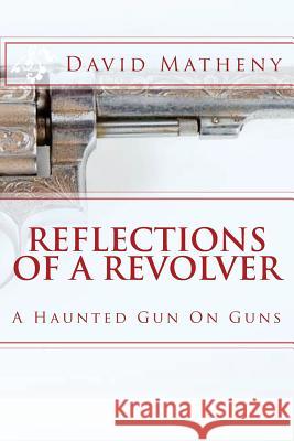 Reflections Of A Revolver: A Haunted Gun On Guns David Matheny 9781523823871 Createspace Independent Publishing Platform - książka