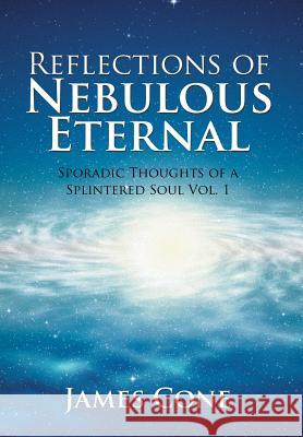 Reflections of Nebulous Eternal: Sporadic Thoughts of a Splintered Soul Vol. 1 James Cone 9781503591684 Xlibris Corporation - książka