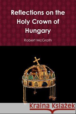 Reflections on the Holy Crown of Hungary Robert McGrath 9781312515192 Lulu.com - książka