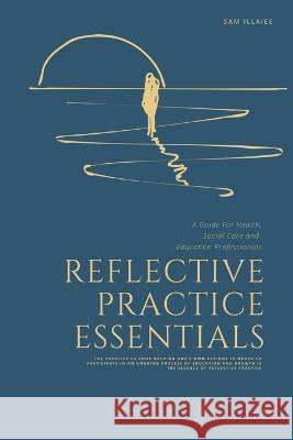 Reflective Practice Essentials: A Guide For Health, Social Care and Education Professionals Sam Illaiee   9798377162339 Independently Published - książka