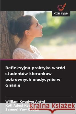 Refleksyjna praktyka wsród studentów kierunków pokrewnych medycynie w Ghanie Antwi, William Kwadwo, Kyei, Kofi Adesi, Opoku, Samuel Yaw 9786202426091 Wydawnictwo Nasza Wiedza - książka