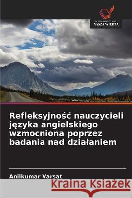 Refleksyjnosc nauczycieli jezyka angielskiego wzmocniona poprzez badania nad dzialaniem Varsat, Anilkumar 9786209354816 Wydawnictwo Nasza Wiedza - książka