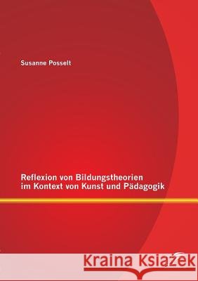 Reflexion von Bildungstheorien im Kontext von Kunst und Pädagogik Posselt, Susanne 9783842894648 Diplomica Verlag Gmbh - książka