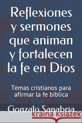 Reflexiones y sermones que animan y fortalecen la fe en Dios: Temas cristianos para afirmar la fe bíblica Sanabria, Gonzalo 9781088457450 Independently Published - książka