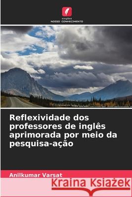 Reflexividade dos professores de inglês aprimorada por meio da pesquisa-ação Varsat, Anilkumar 9786209344572 Edições Nosso Conhecimento - książka