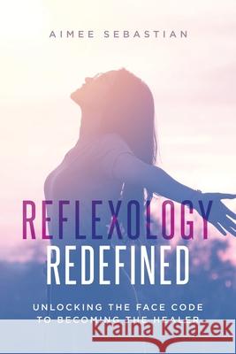 Reflexology Redefined: Unlocking the Face Code to Becoming the Healer Aimee Sebastian 9781834184074 Tellwell Talent - książka