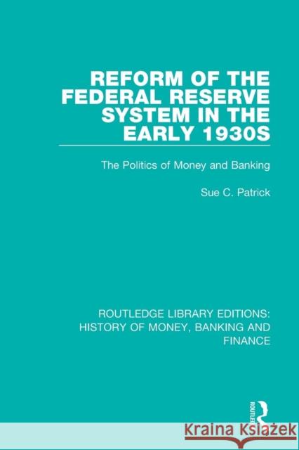 Reform of the Federal Reserve System in the Early 1930s: The Politics of Money and Banking Sue C. Patrick 9781138057418 Routledge - książka