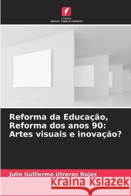 Reforma da Educacao, Reforma dos anos 90: Artes visuais e inovacao? Julio Guillermo Utreras Rojas   9786206267478 Edicoes Nosso Conhecimento - książka