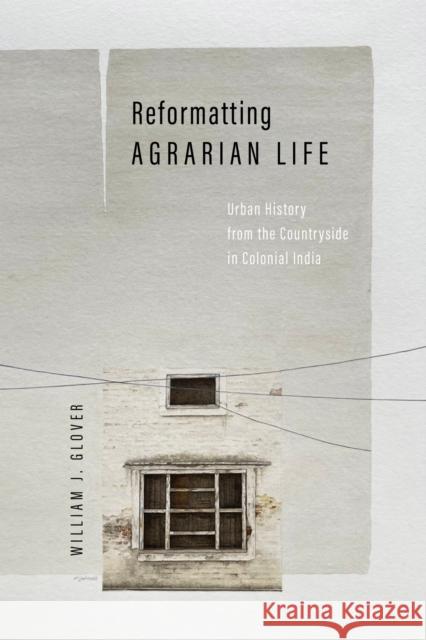Reformatting Agrarian Life: Urban History from the Countryside in Colonial India William J. Glover 9781503642263 Stanford University Press - książka