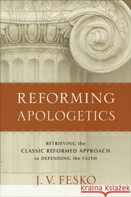 Reforming Apologetics – Retrieving the Classic Reformed Approach to Defending the Faith J. V. Fesko 9780801098901 Baker Publishing Group - książka