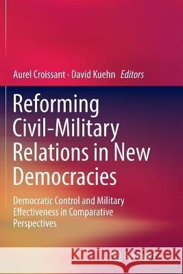 Reforming Civil-Military Relations in New Democracies: Democratic Control and Military Effectiveness in Comparative Perspectives Croissant, Aurel 9783319850849 Springer - książka