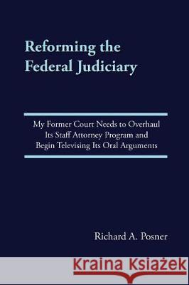 Reforming the Federal Judiciary: My Former Court Needs to Overhaul Its Staff Attorney Program and Begin Televising Its Oral Arguments Richard A. Posner 9781976014796 Createspace Independent Publishing Platform - książka