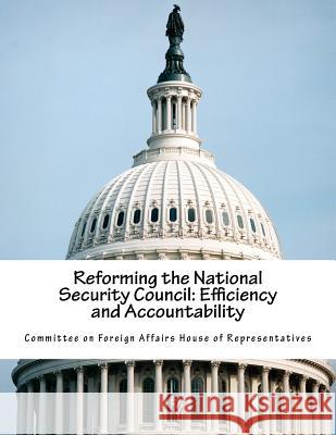 Reforming the National Security Council: Efficiency and Accountability Committee on Foreign Affairs House of Re 9781540691828 Createspace Independent Publishing Platform - książka