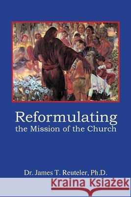 Reformulating the Mission of the Church: Searching for a New Missiology Dr James T. Reutele 9781461112587 Createspace - książka