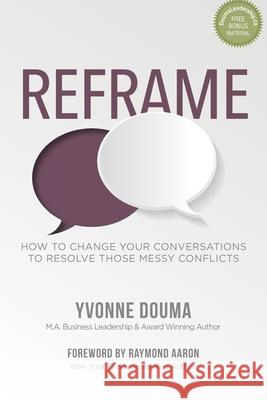 Reframe: How To Change Your Conversations To Resolve Those Messy Conflicts Raymond Aaron Yvonne Douma 9781772774252 1-1-1 Publishing - książka