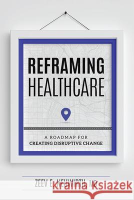 Reframing Healthcare: A Roadmap for Creating Disruptive Change Zeev E. Neuwirth 9781599328980 Advantage Media Group - książka
