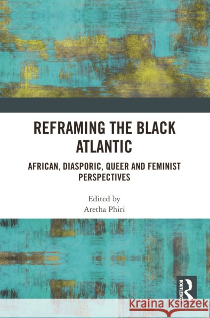 Reframing the Black Atlantic: African, Diasporic, Queer and Feminist Perspectives Aretha Phiri 9781032752457 Routledge - książka