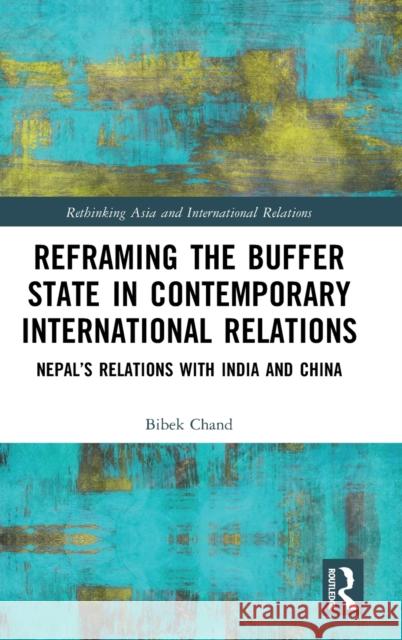 Reframing the Buffer State in Contemporary International Relations: Nepal’s Relations with India and China Bibek Chand 9781032014173 Routledge - książka