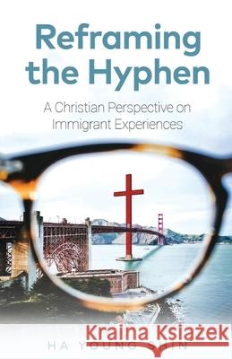 Reframing the Hyphen: A Christian Perspective on Immigrant Experiences Ha Young Shin 9781641374996 New Degree Press - książka