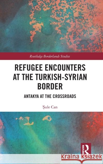 Refugee Encounters at the Turkish-Syrian Border: Antakya at the Crossroads Şule Can 9781138393400 Routledge - książka