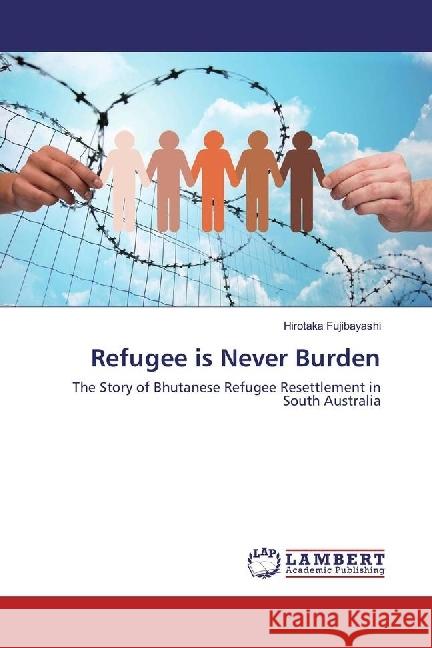 Refugee is Never Burden : The Story of Bhutanese Refugee Resettlement in South Australia Fujibayashi, Hirotaka 9786202006514 LAP Lambert Academic Publishing - książka