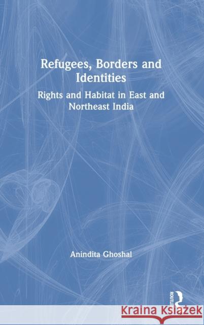 Refugees, Borders and Identities: Rights and Habitat in East and Northeast India Anindita Ghoshal 9780367322656 Routledge Chapman & Hall - książka