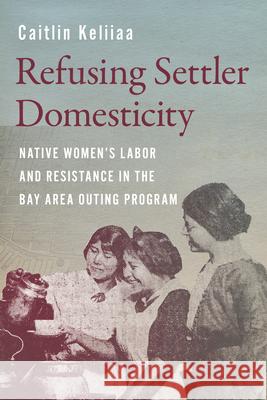 Refusing Settler Domesticity: Native Women's Labor and Resistance in the Bay Area Outing Program Caitlin Keliiaa Charlotte Cot? Coll Thrush 9780295753003 University of Washington Press - książka