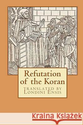 Refutation of the Koran: translated by Londini Ensis Ensis, Londini 9781452867830 Createspace - książka